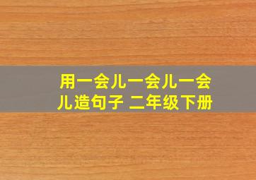 用一会儿一会儿一会儿造句子 二年级下册